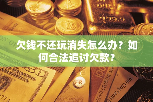 武汉欠钱不还玩消失怎么办？如何合法追讨欠款？