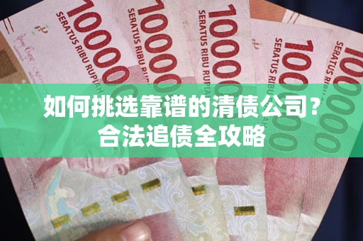 武汉如何挑选靠谱的清债公司?合法追债全攻略 武汉如何挑选靠谱的清债公司?合法追债全攻略