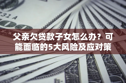 武汉父亲欠贷款子女怎么办?可能面临的5大风险及应对策略 武汉父亲欠贷款子女怎么办?可能面临的5大风险及应对策略