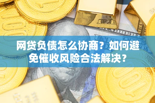 武汉网贷负债怎么协商？如何避免催收风险合法解决？