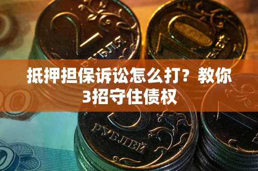 武汉抵押担保诉讼怎么打？教你3招守住债权