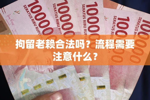 武汉拘留老赖合法吗？流程需要注意什么？