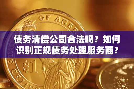 武汉债务清偿公司合法吗？如何识别正规债务处理服务商？