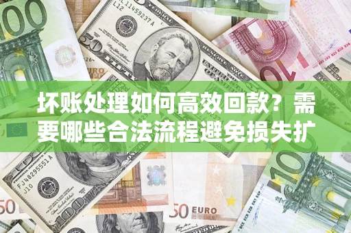 武汉坏账处理如何高效回款？需要哪些合法流程避免损失扩大？