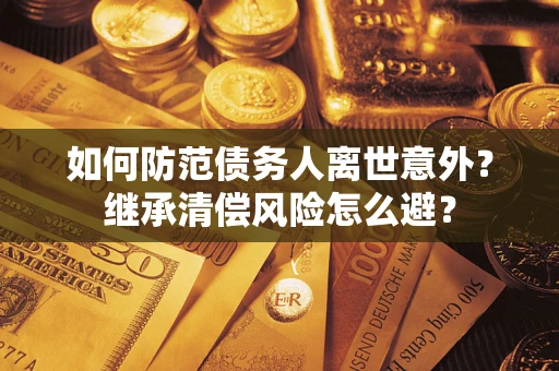 武汉如何防范债务人离世意外？继承清偿风险怎么避？