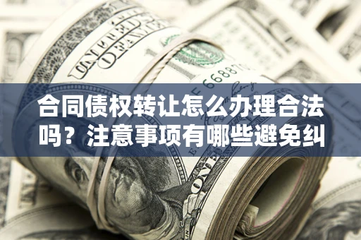 武汉合同债权转让怎么办理合法吗？注意事项有哪些避免纠纷？