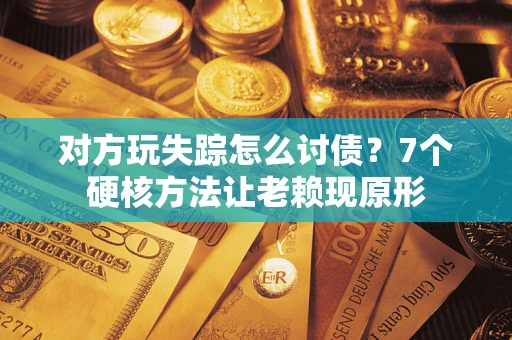 武汉对方玩失踪怎么讨债？7个硬核方法让老赖现原形