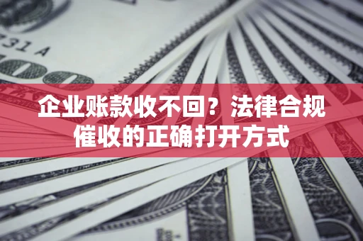 武汉企业账款收不回？法律合规催收的正确打开方式