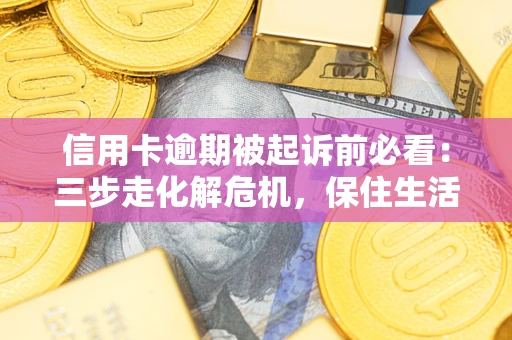 武汉信用卡逾期被起诉前必看：三步走化解危机，保住生活尊严