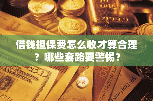 武汉借钱担保费怎么收才算合理？哪些套路要警惕？