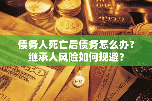 武汉债务人死亡后债务怎么办？继承人风险如何规避？