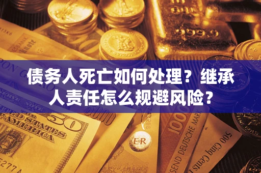武汉债务人死亡如何处理?继承人责任怎么规避风险? 武汉债务人死亡如何处理?继承人责任怎么规避风险?