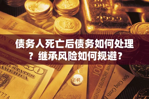 武汉债务人死亡后债务如何处理？继承风险如何规避？