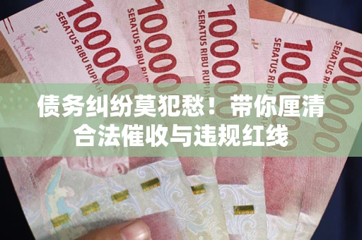 武汉债务纠纷莫犯愁！带你厘清合法催收与违规红线