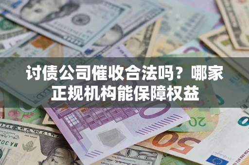 武汉讨债公司催收合法吗？哪家正规机构能保障权益