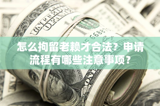 武汉怎么拘留老赖才合法？申请流程有哪些注意事项？