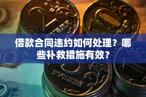 武汉借款合同违约如何处理？哪些补救措施有效？
