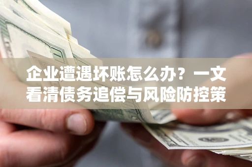 武汉企业遭遇坏账怎么办？一文看清债务追偿与风险防控策略
