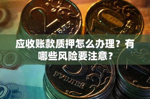 武汉应收账款质押怎么办理？有哪些风险要注意？