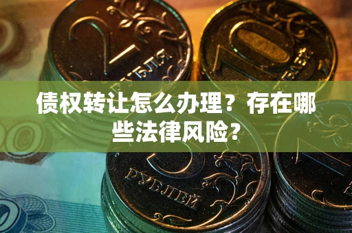 武汉债权转让怎么办理？存在哪些法律风险？