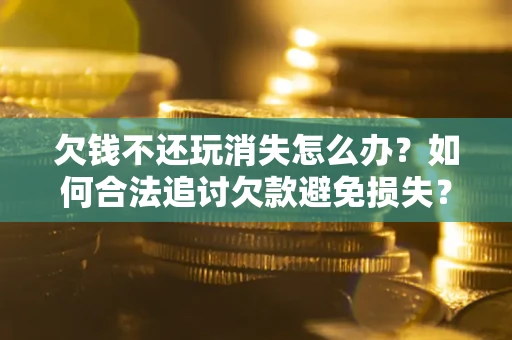 武汉欠钱不还玩消失怎么办?如何合法追讨欠款避免损失? 武汉欠钱不还玩消失怎么办?如何合法追讨欠款避免损失?