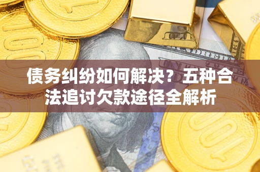 武汉债务纠纷如何解决？五种合法追讨欠款途径全解析