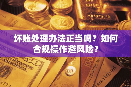 武汉坏账处理办法正当吗？如何合规操作避风险？