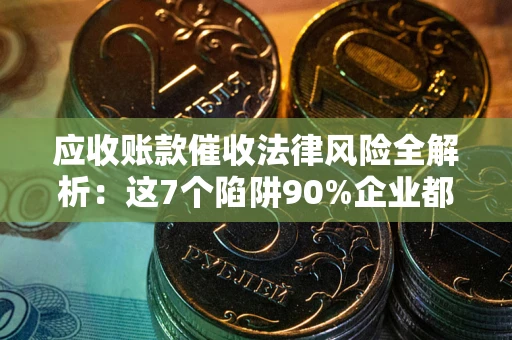 武汉应收账款催收法律风险全解析：这7个陷阱90%企业都踩过（含合规应对指南）