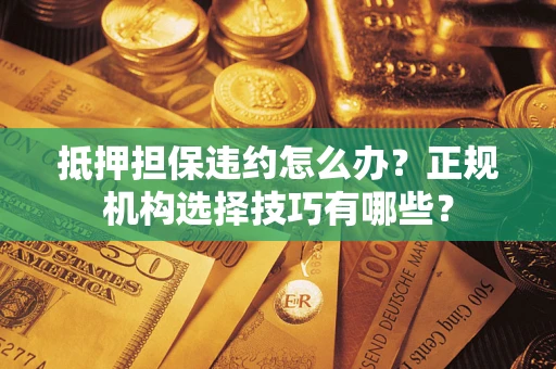 武汉抵押担保违约怎么办？正规机构选择技巧有哪些？