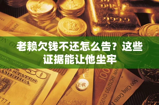 武汉老赖欠钱不还怎么告？这些证据能让他坐牢