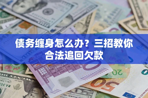 武汉债务缠身怎么办？三招教你合法追回欠款
