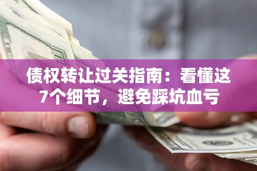 武汉债权转让过关指南：看懂这7个细节，避免踩坑血亏