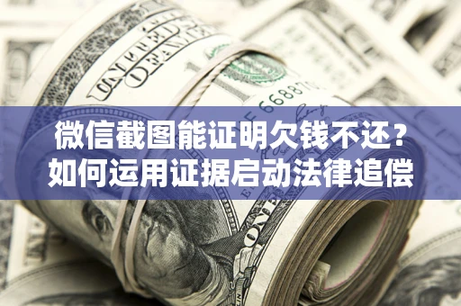 武汉微信截图能证明欠钱不还？如何运用证据启动法律追偿程序？