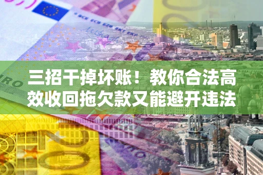 武汉三招干掉坏账！教你合法高效收回拖欠款又能避开违法雷区