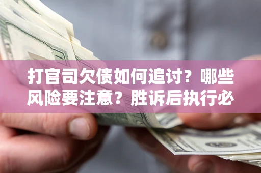 武汉打官司欠债如何追讨？哪些风险要注意？胜诉后执行必看！