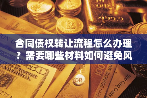 武汉合同债权转让流程怎么办理？需要哪些材料如何避免风险？