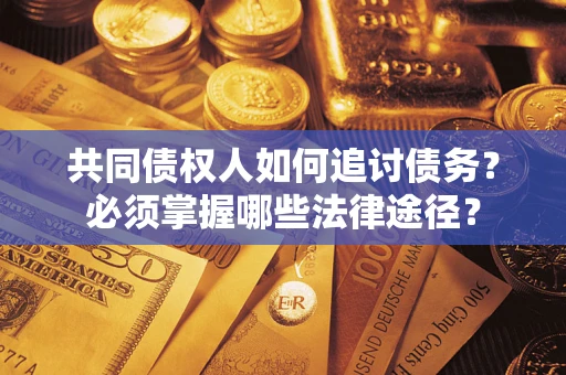 武汉共同债权人如何追讨债务？必须掌握哪些法律途径？