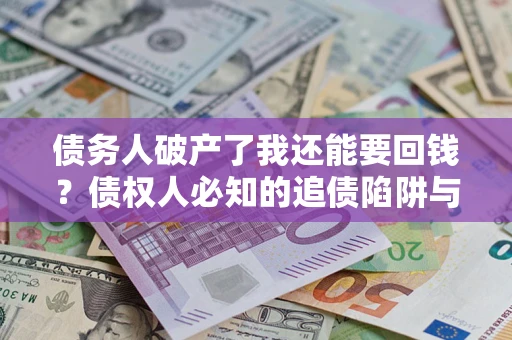 武汉债务人破产了我还能要回钱？债权人必知的追债陷阱与破局之道