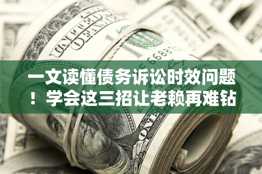 武汉一文读懂债务诉讼时效问题！学会这三招让老赖再难钻空子