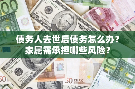 武汉债务人去世后债务怎么办？家属需承担哪些风险？