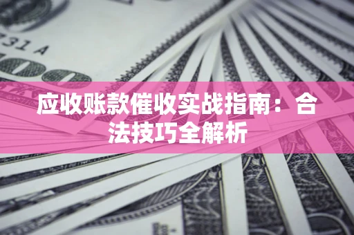 武汉应收账款催收实战指南：合法技巧全解析