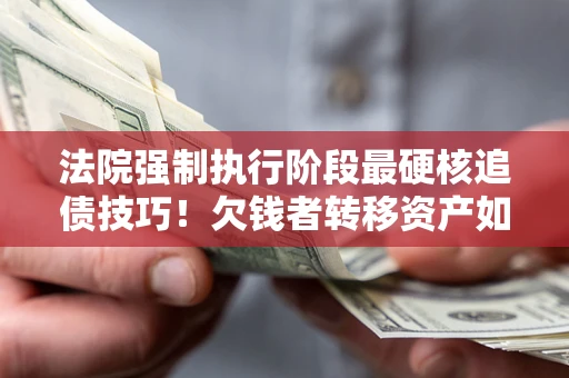 武汉法院强制执行阶段最硬核追债技巧！欠钱者转移资产如何破解？