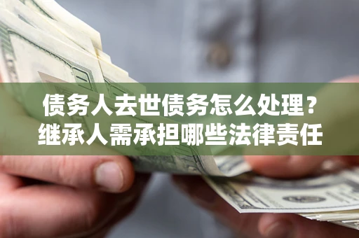 武汉债务人去世债务怎么处理？继承人需承担哪些法律责任？