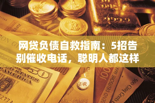武汉网贷负债自救指南：5招告别催收电话，聪明人都这样做