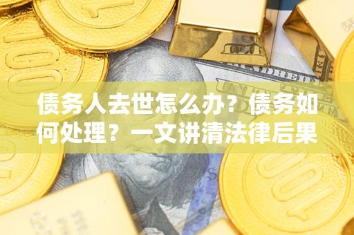 武汉债务人去世怎么办？债务如何处理？一文讲清法律后果