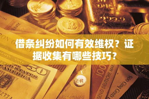 武汉借条纠纷如何有效维权？证据收集有哪些技巧？