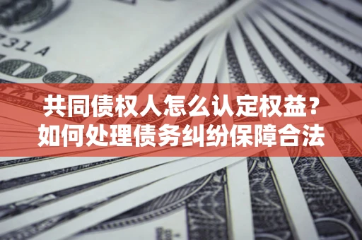 武汉共同债权人怎么认定权益？如何处理债务纠纷保障合法权益？