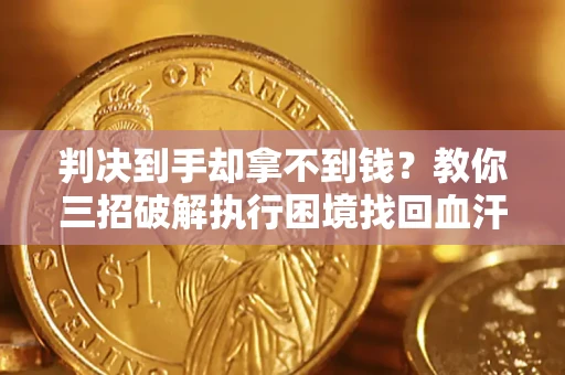 武汉判决到手却拿不到钱？教你三招破解执行困境找回血汗钱
