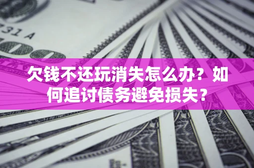 武汉欠钱不还玩消失怎么办？如何追讨债务避免损失？