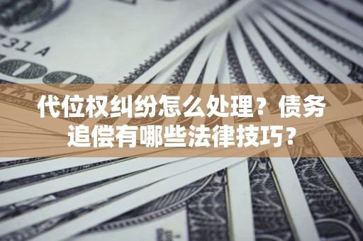 武汉代位权纠纷怎么处理？债务追偿有哪些法律技巧？